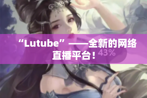 “Lutube”——全新的网络直播平台！