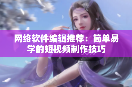 网络软件编辑推荐：简单易学的短视频制作技巧