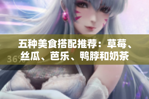五种美食搭配推荐：草莓、丝瓜、芭乐、鸭脖和奶茶