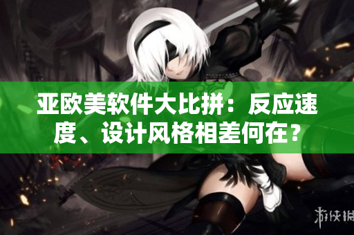 亚欧美软件大比拼：反应速度、设计风格相差何在？