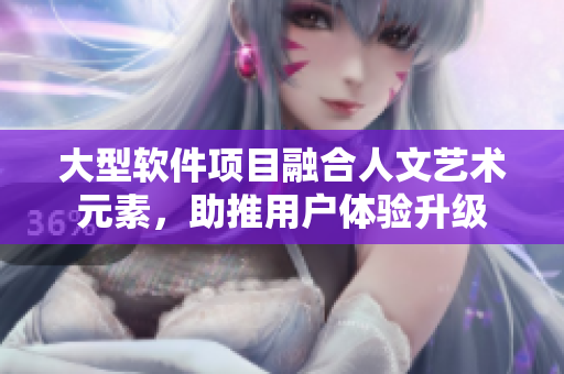 大型软件项目融合人文艺术元素，助推用户体验升级