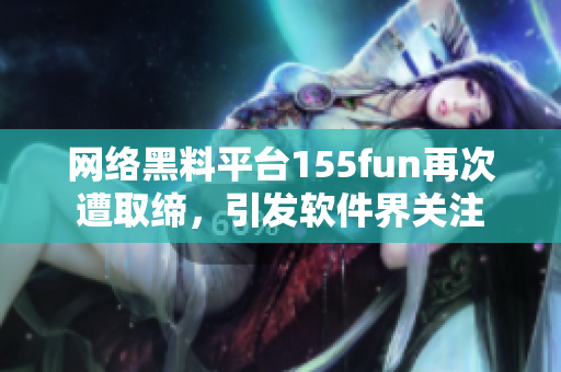 网络黑料平台155fun再次遭取缔，引发软件界关注