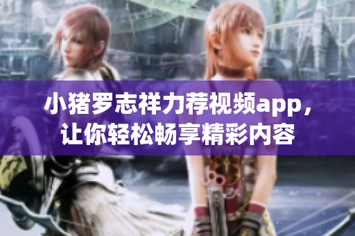 小猪罗志祥力荐视频app，让你轻松畅享精彩内容