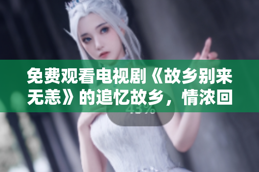 免费观看电视剧《故乡别来无恙》的追忆故乡，情浓回乡。