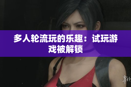 多人轮流玩的乐趣：试玩游戏被解锁
