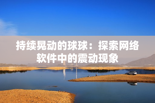 持续晃动的球球：探索网络软件中的震动现象