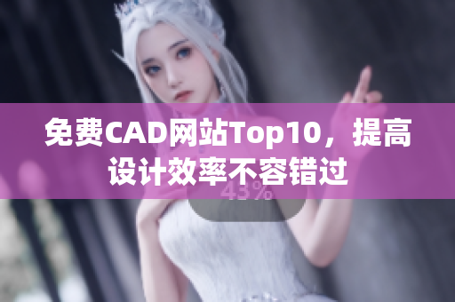 免费CAD网站Top10，提高设计效率不容错过