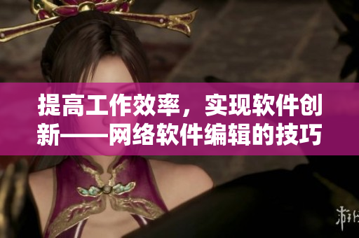 提高工作效率，实现软件创新——网络软件编辑的技巧分享