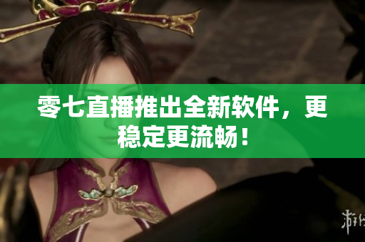 零七直播推出全新软件，更稳定更流畅！
