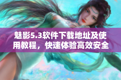 魅影5.3软件下载地址及使用教程，快速体验高效安全的网络世界！