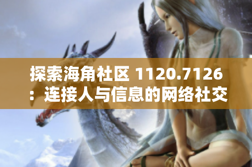 探索海角社区 1120.7126：连接人与信息的网络社交平台