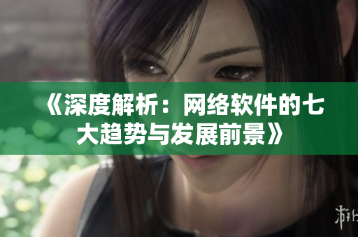 《深度解析：网络软件的七大趋势与发展前景》