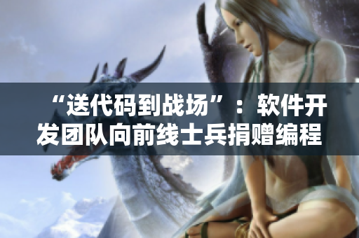 “送代码到战场”：软件开发团队向前线士兵捐赠编程资源