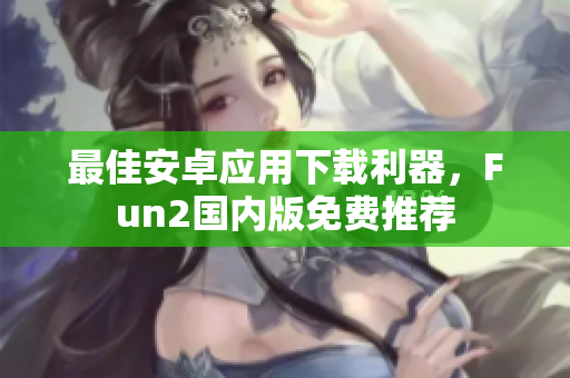 最佳安卓应用下载利器，Fun2国内版免费推荐