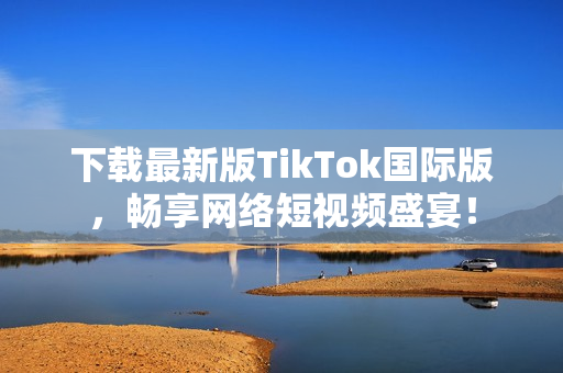 下载最新版TikTok国际版，畅享网络短视频盛宴！