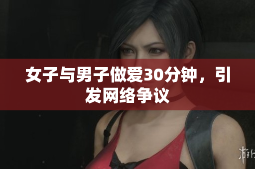 女子与男子做爱30分钟，引发网络争议