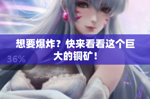 想要爆炸？快来看看这个巨大的铜矿！