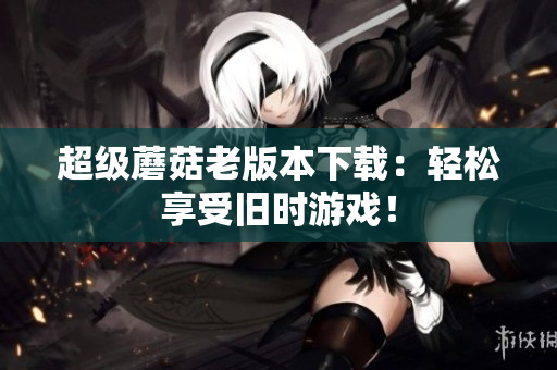 超级蘑菇老版本下载：轻松享受旧时游戏！