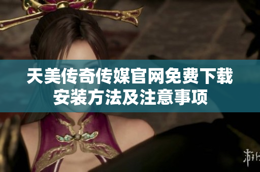 天美传奇传媒官网免费下载安装方法及注意事项