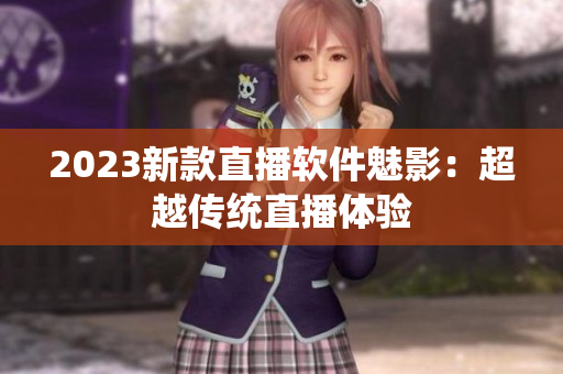 2023新款直播软件魅影：超越传统直播体验