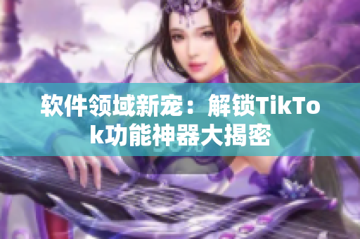 软件领域新宠：解锁TikTok功能神器大揭密