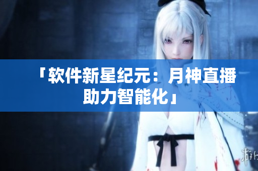 「软件新星纪元：月神直播助力智能化」