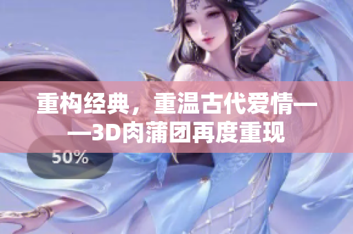 重构经典，重温古代爱情——3D肉蒲团再度重现