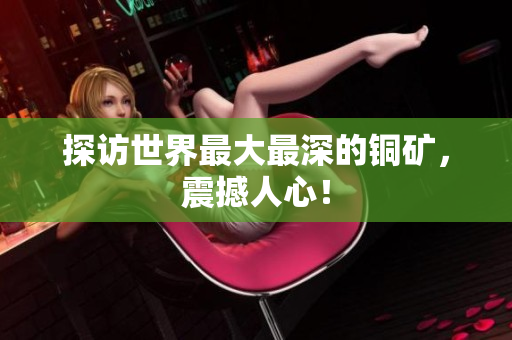 探访世界最大最深的铜矿，震撼人心！