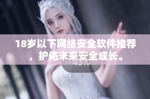 18岁以下网络安全软件推荐，护佑未来安全成长。