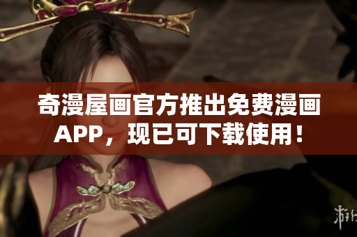 奇漫屋画官方推出免费漫画APP，现已可下载使用！
