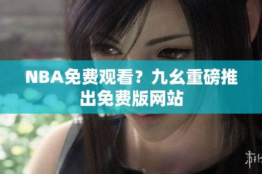 NBA免费观看？九幺重磅推出免费版网站