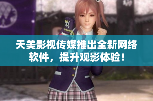 天美影视传媒推出全新网络软件，提升观影体验！