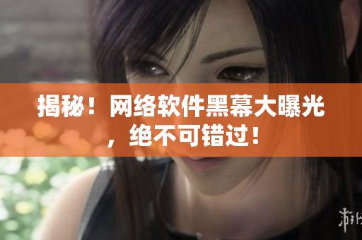 揭秘！网络软件黑幕大曝光，绝不可错过！