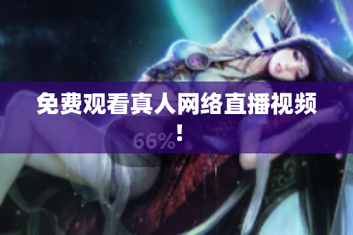 免费观看真人网络直播视频！