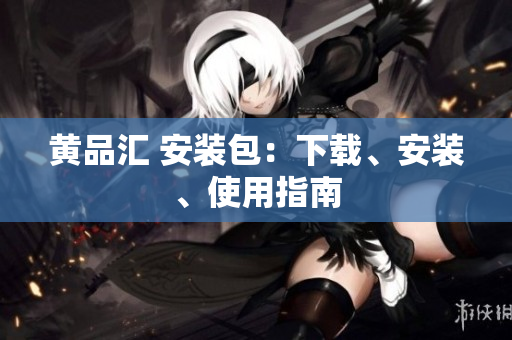 黄品汇 安装包：下载、安装、使用指南