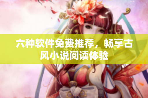 六种软件免费推荐，畅享古风小说阅读体验