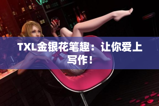 TXL金银花笔趣：让你爱上写作！