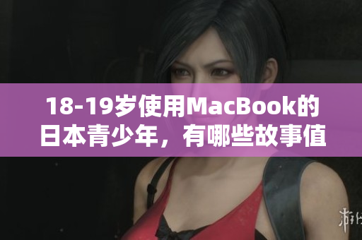 18-19岁使用MacBook的日本青少年，有哪些故事值得聆听？
