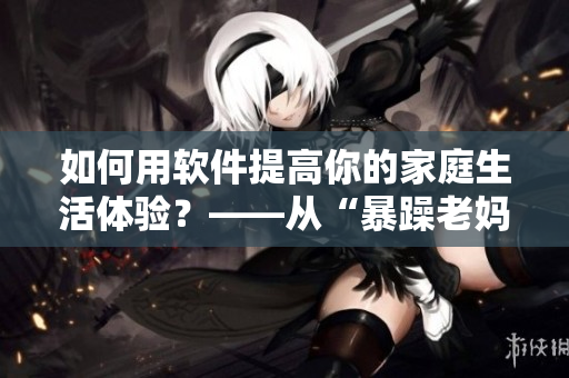 如何用软件提高你的家庭生活体验？——从“暴躁老妈”的视频中获得灵感