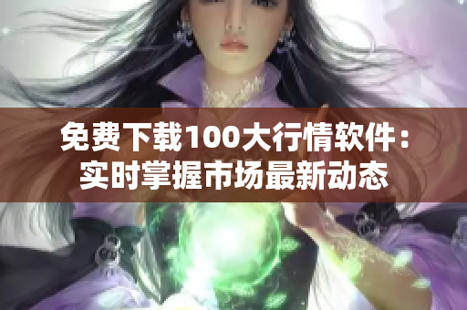 免费下载100大行情软件：实时掌握市场最新动态