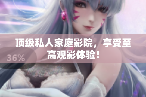 顶级私人家庭影院，享受至高观影体验！