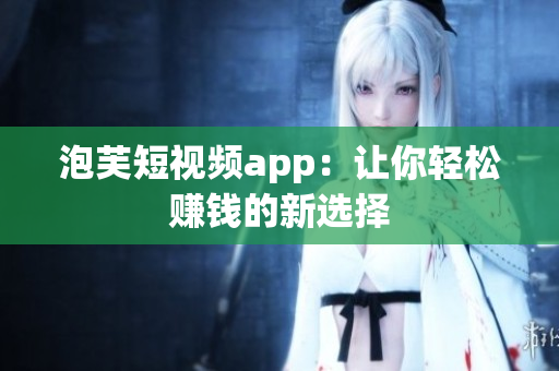 泡芙短视频app：让你轻松赚钱的新选择