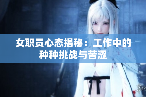 女职员心态揭秘：工作中的种种挑战与苦涩