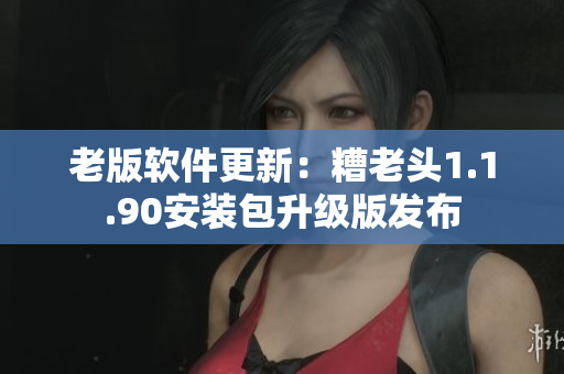 老版软件更新：糟老头1.1.90安装包升级版发布