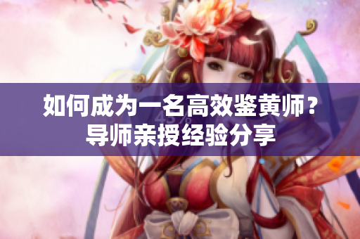 如何成为一名高效鉴黄师？导师亲授经验分享