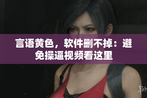 言语黄色，软件删不掉：避免操逼视频看这里