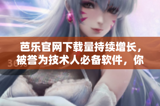 芭乐官网下载量持续增长，被誉为技术人必备软件，你还不知道吗？
