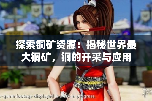 探索铜矿资源：揭秘世界最大铜矿，铜的开采与应用