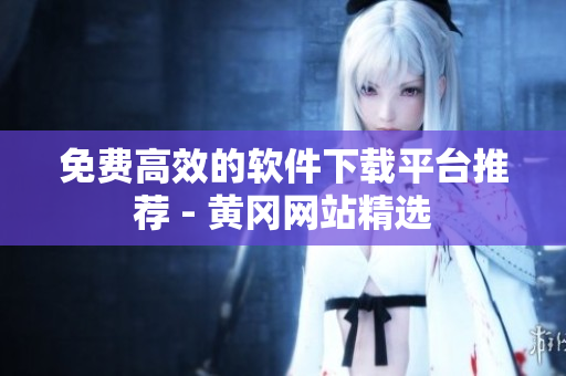 免费高效的软件下载平台推荐 - 黄冈网站精选