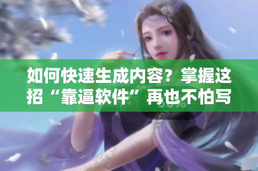 如何快速生成内容？掌握这招“靠逼软件”再也不怕写不出好文章！